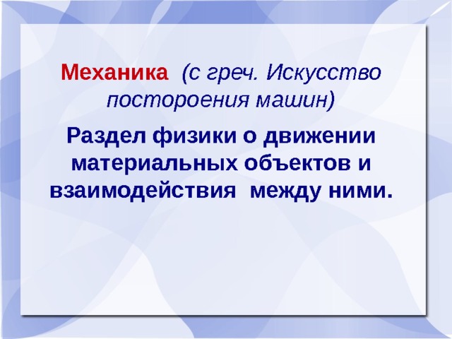 Механика  (с греч. Искусство постороения машин) Раздел физики о движении материальных объектов и взаимодействия между ними .     