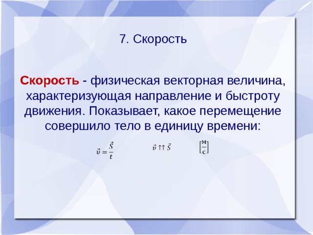7. Скорость Скорость - физическая векторная величина, характеризующая направление и быстроту движения. Показывает, какое перемещение совершило тело в единицу времени:       
