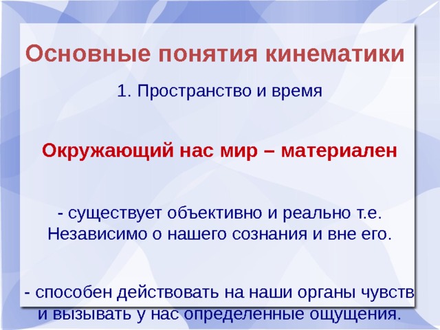 Основные понятия кинематики 1. Пространство и время Окружающий нас мир – материален  - существует объективно и реально т.е. Независимо о нашего сознания и вне его. - способен действовать на наши органы чувств и вызывать у нас определенные ощущения. 