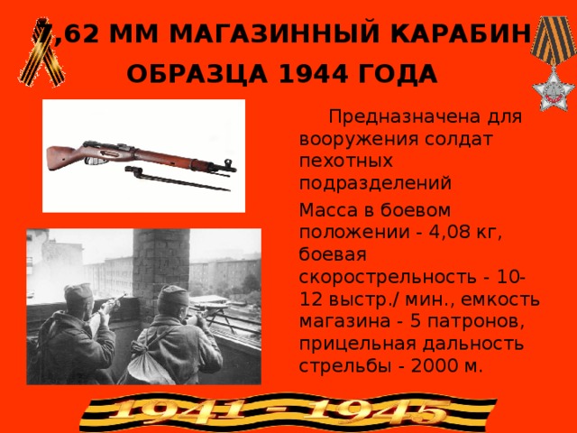 7,62 ММ МАГАЗИННЫЙ КАРАБИН  ОБРАЗЦА 1944 ГОДА        Предназначена для вооружения солдат пехотных подразделений Масса в боевом положении - 4,08 кг, боевая скорострельность - 10-12 выстр./ мин., емкость магазина - 5 патронов, прицельная дальность стрельбы - 2000 м. 