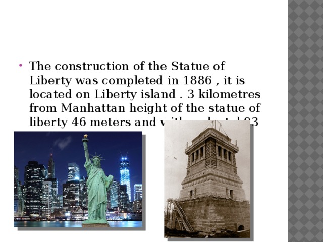 The construction of the Statue of Liberty was completed in 1886 , it is located on Liberty island . 3 kilometres from Manhattan height of the statue of liberty 46 meters and with pedestal 93 