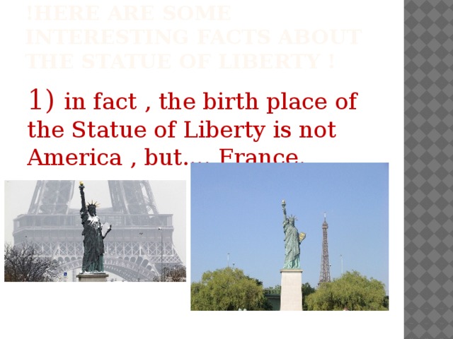 !here are some interesting facts about the Statue of Liberty ! 1) in fact , the birth place of the Statue of Liberty is not America , but.... France.  