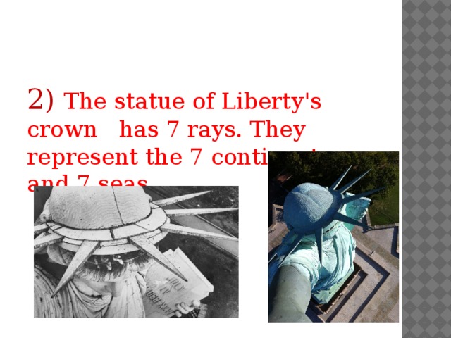 2) The statue of Liberty's crown has 7 rays. They represent the 7 continents and 7 seas . 