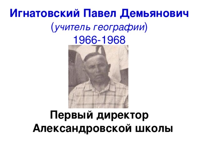 Игнатовский Павел Демьянович  ( учитель географии )  1966-1968 Первый директор Александровской школы 