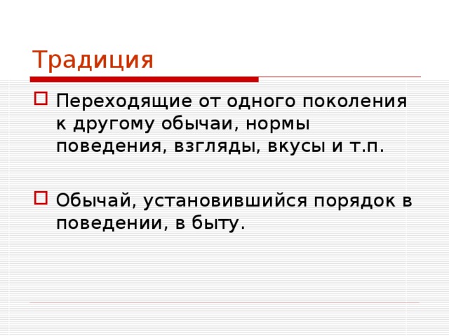 Традиция Переходящие от одного поколения к другому обычаи, нормы поведения, взгляды, вкусы и т.п.  Обычай, установившийся порядок в поведении, в быту. 