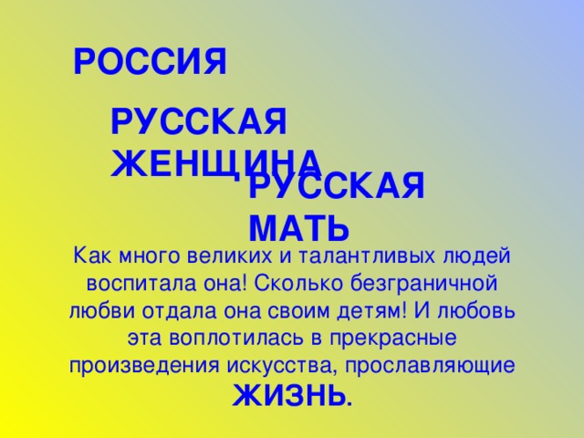 РОССИЯ РУССКАЯ ЖЕНЩИНА РУССКАЯ МАТЬ Как много великих и талантливых людей воспитала она! Сколько безграничной любви отдала она своим детям! И любовь эта воплотилась в прекрасные произведения искусства, прославляющие ЖИЗНЬ . 