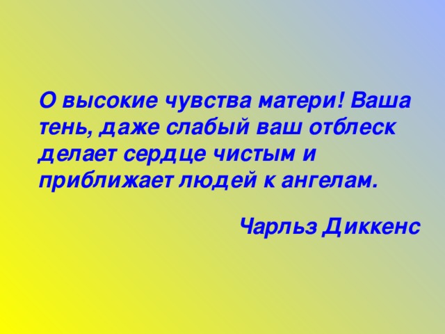 О высокие чувства матери! Ваша тень, даже слабый ваш отблеск делает сердце чистым и приближает людей к ангелам. Чарльз Диккенс  