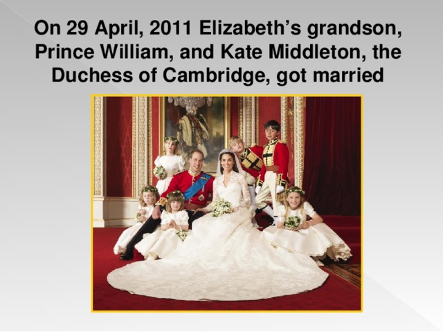 On 29 April, 2011 Elizabeth’s grandson, Prince William, and Kate Middleton, the Duchess of Cambridge, got married 