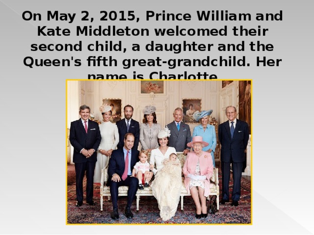 On May 2, 2015, Prince William and Kate Middleton welcomed their second child, a daughter and the Queen's fifth great-grandchild. Her name is Charlotte 
