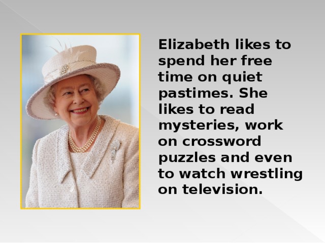 Elizabeth likes to spend her free time on quiet pastimes. She likes to read mysteries, work on crossword puzzles and even to watch wrestling on television. 