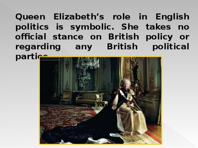 Queen Elizabeth’s role in English politics is symbolic. She takes no official stance on British policy or regarding any British political parties. 