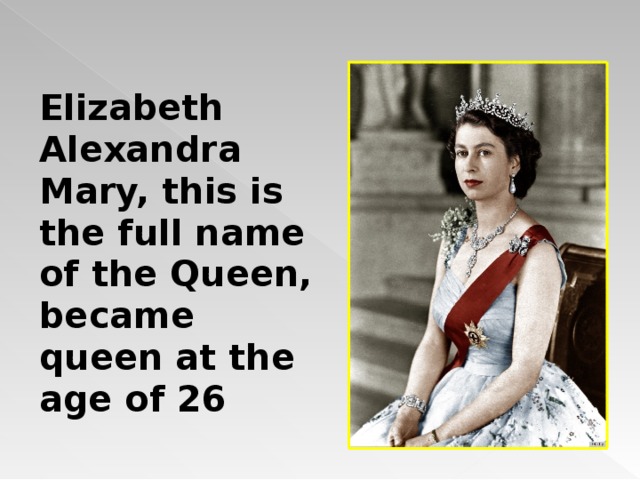 Elizabeth Alexandra Mary, this is the full name of the Queen, became queen at the age of 26 