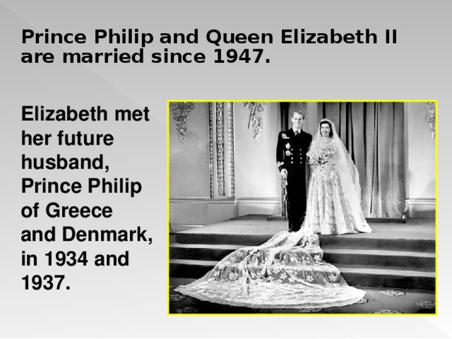 Prince Philip and Queen Elizabeth II are married since 1947. Elizabeth met her future husband, Prince Philip of Greece and Denmark, in 1934 and 1937.  