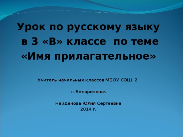 Урок по русскому языку  в 3 «В» классе по теме «Имя прилагательное»  Учитель начальных классов МБОУ СОШ 2  г. Белореченск  Найденова Юлия Сергеевна 2014 г.                 