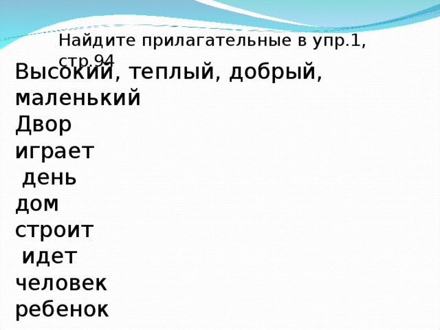 Найдите прилагательные в упр.1, стр.94 Высокий, теплый, добрый, маленький Двор играет  день дом строит  идет человек ребенок 