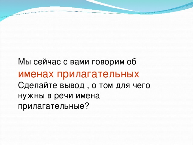 Мы сейчас с вами говорим об  именах прилагательных Сделайте вывод , о том для чего нужны в речи имена прилагательные? 