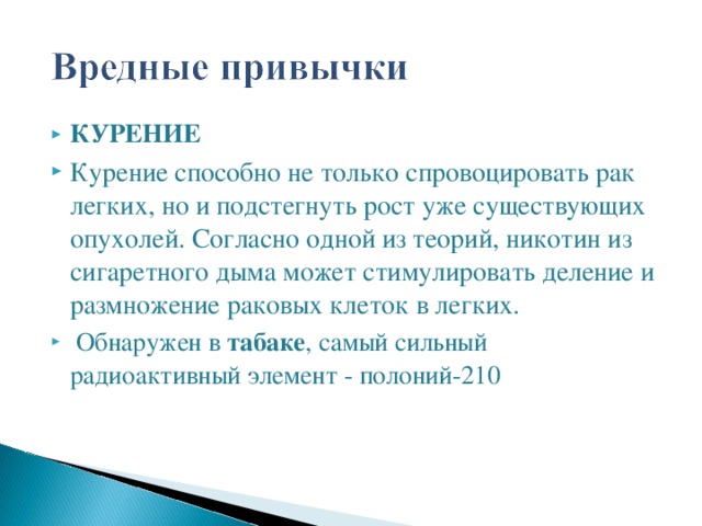 КУРЕНИЕ Курение способно не только спровоцировать рак легких, но и подстегнуть рост уже существующих опухолей. Согласно одной из теорий, никотин из сигаретного дыма может стимулировать деление и размножение раковых клеток в легких.  Обнаружен в табаке , самый сильный радиоактивный элемент - полоний-210 