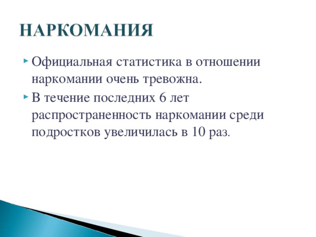 Официальная статистика в отношении наркомании очень тревожна. В течение последних 6 лет распространенность наркомании среди подростков увеличилась в 10 раз . 