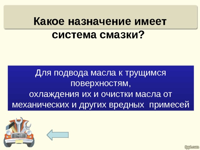Какое назначение имеет система смазки? Для подвода масла к трущимся поверхностям, охлаждения их и очистки масла от механических и других вредных примесей 