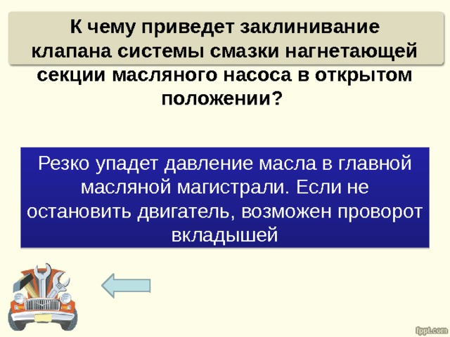 К чему приведет заклинивание клапана системы смазки нагнетающей секции масляного насоса в открытом положении? Резко упадет давление масла в главной масляной магистрали. Если не остановить двигатель, возможен проворот вкладышей 