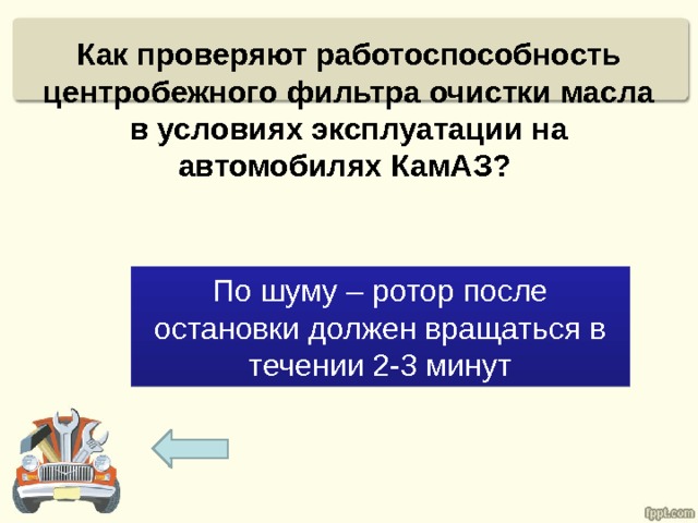Как проверяют работоспособность центробежного фильтра очистки масла в условиях эксплуатации на автомобилях КамАЗ? По шуму – ротор после остановки должен вращаться в течении 2-3 минут 