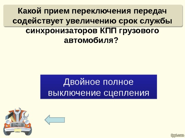 Какой прием переключения передач содействует увеличению срок службы  синхронизаторов КПП грузового автомобиля? Двойное полное выключение сцепления 