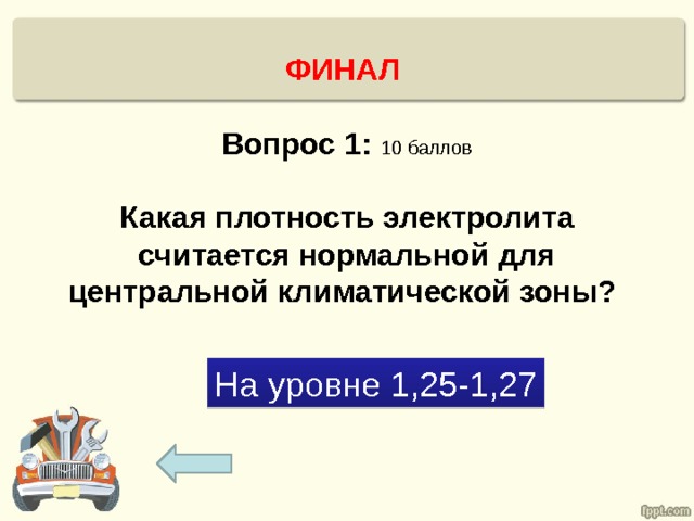 ФИНАЛ   Вопрос 1: 10 баллов   Какая плотность электролита считается нормальной для центральной климатической зоны? На уровне 1,25-1,27 