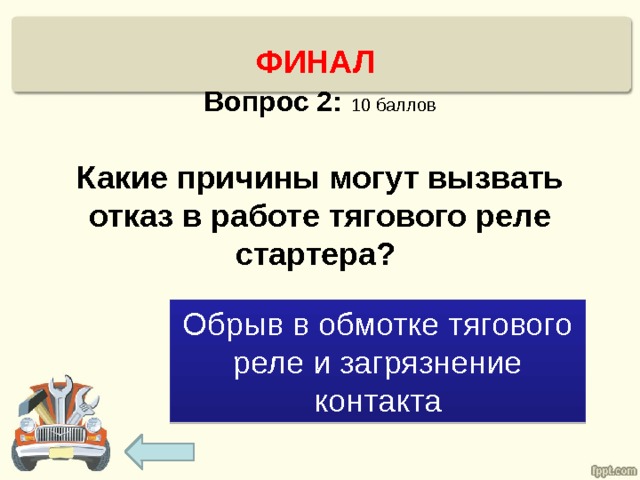  ФИНАЛ  Вопрос 2:  10 баллов   Какие причины могут вызвать отказ в работе тягового реле стартера? Обрыв в обмотке тягового реле и загрязнение контакта 