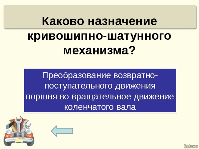 Каково назначение кривошипно-шатунного механизма? Преобразование возвратно- поступательного движения поршня во вращательное движение коленчатого вала 