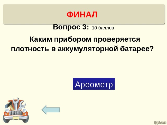 ФИНАЛ   Вопрос 3:  10 баллов   Каким прибором проверяется плотность в аккумуляторной батарее? Ареометр 