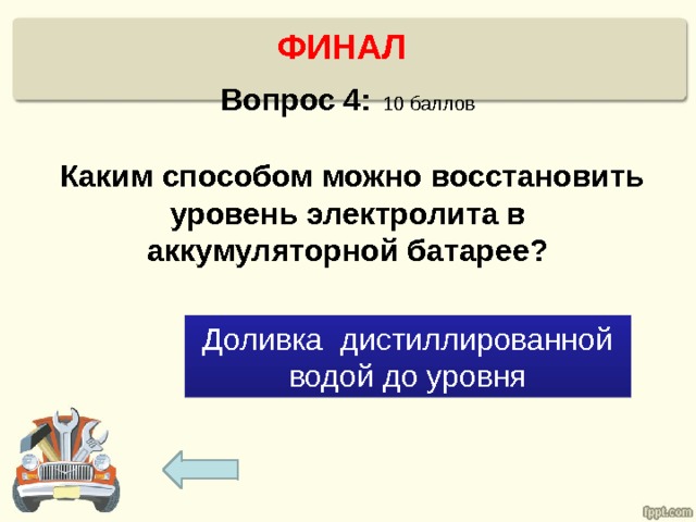  ФИНАЛ   Вопрос 4:  10 баллов   Каким способом можно восстановить уровень электролита в аккумуляторной батарее? Доливка дистиллированной водой до уровня 