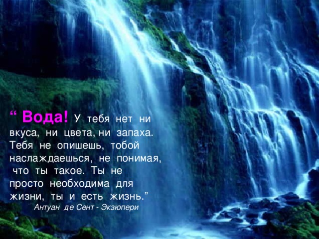 “ Вода! У тебя нет ни вкуса, ни цвета, ни запаха. Тебя не опишешь, тобой наслаждаешься, не понимая, что ты такое. Ты не просто необходима для жизни, ты и есть жизнь. ” Антуан де Сент - Экзюпери 