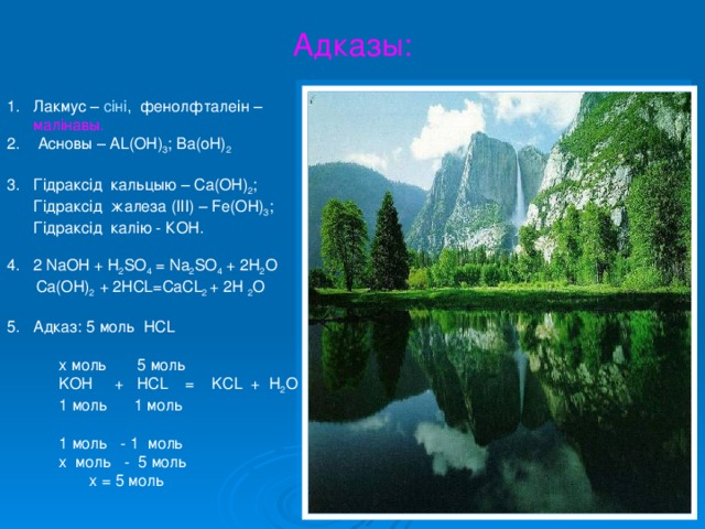 Адказы: Лакмус – сіні , фенолфталеін – малінавы.  Асновы – AL(OH) 3 ; Ba(oH) 2  Гідраксід кальцыю – Ca(OH) 2 ; Гідраксід жалеза (II І ) – Fe(OH) 3 ; Гідраксід калію - КОН.  2 NaOH + H 2 SO 4 = Na 2 SO 4 + 2H 2 O    Ca(OH) 2 + 2HCL = CaCL 2 + 2H 2 O Адказ: 5 моль НС L   х моль 5 моль   KOH + HCL = KCL + H 2 O  1 моль 1 моль  1 моль - 1 моль  х моль - 5 моль  х = 5 моль 