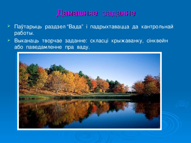 Дамашняе заданне Паўтарыць раздзел “Вада” і падрыхтавацца да кантрольнай работы. Выканаць творчае заданне: скласці крыжаванку, сінквейн або паведамленне пра ваду. 