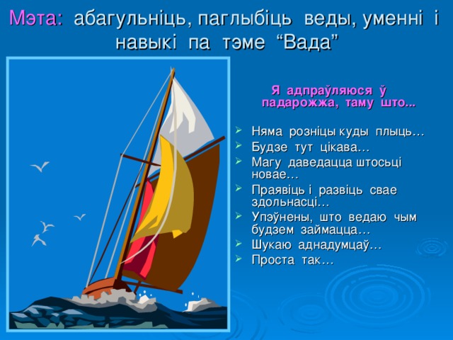 Мэта: абагульніць, паглыбіць веды, уменні і навыкі па тэме “Вада” Я адпраўляюся ў падарожжа, таму што... Няма розніцы куды плыць… Будзе тут цікава… Магу даведацца штосьці новае… Праявіць і развіць свае здольнасці… Упэўнены, што ведаю чым будзем займацца… Шукаю аднадумцаў… Проста так… 