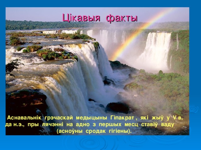 Цікавыя факты    Аснавальнік грэчаскай медыцыны Гіпакрат , які жыў у V в. да н.э., пры лячэнні на адно з першых месц ставіў ваду (асноўны сродак гігіены). 