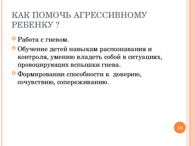 КАК ПОМОЧЬ АГРЕССИВНОМУ РЕБЕНКУ ? Работа с гневом. Обучение детей навыкам распознавания и контроля, умению владеть собой в ситуациях, провоцирующих вспышки гнева. Формировании способности к доверию, сочувствию, сопереживанию.  