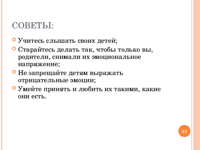 СОВЕТЫ: Учитесь слышать своих детей; Старайтесь делать так, чтобы только вы, родители, снимали их эмоциональное напряжение; Не запрещайте детям выражать отрицательные эмоции; Умейте принять и любить их такими, какие они есть.  