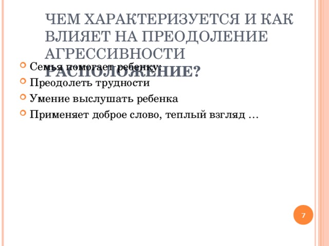 ЧЕМ ХАРАКТЕРИЗУЕТСЯ И КАК ВЛИЯЕТ НА ПРЕОДОЛЕНИЕ АГРЕССИВНОСТИ РАСПОЛОЖЕНИЕ? Семья помогает ребенку: Преодолеть трудности Умение выслушать ребенка Применяет доброе слово, теплый взгляд …   