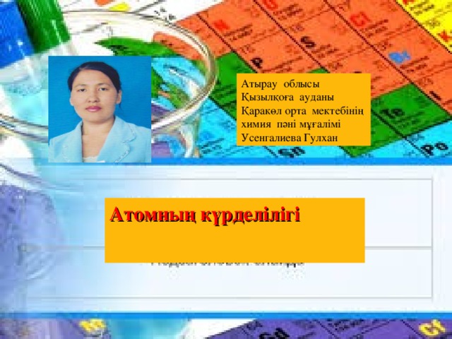 Атырау облысы Қызылқоға ауданы Қаракөл орта мектебінің химия пәні мұғалімі Усенгалиева Гулхан Атомның күрделілігі   
