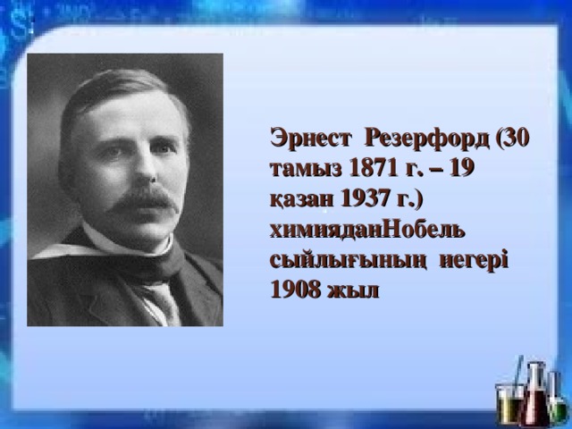 Эрнест Резерфорд (30 тамыз 1871 г. – 19 қазан 1937 г.) химияданНобель сыйлығының иегері 1908 жыл 
