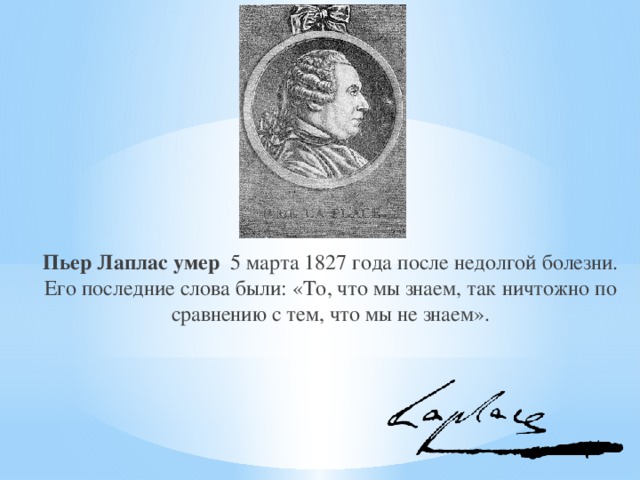 Пьер Лаплас умер   5 марта 1827 года после недолгой болезни. Его последние слова были: «То, что мы знаем, так ничтожно по сравнению с тем, что мы не знаем». 