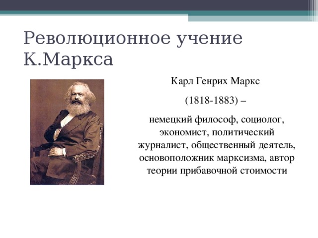 Революционное учение К.Маркса Карл Генрих Маркс (1818-1883) – немецкий философ, социолог, экономист, политический журналист, общественный деятель, основоположник марксизма, автор теории прибавочной стоимости 