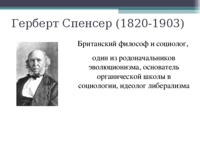 Герберт Спенсер (1820-1903) Британский философ и социолог, один из родоначальников эволюционизма, основатель органической школы в социологии, идеолог либерализма 