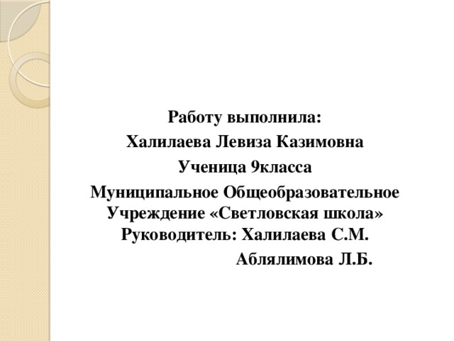 Работу выполнила: Халилаева Левиза Казимовна Ученица 9класса Муниципальное Общеобразовательное Учреждение «Светловская школа» Руководитель: Халилаева С.М.  Аблялимова Л.Б. 