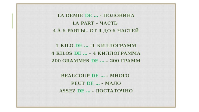La demie de … - половина  la part – часть  4 à 6 partы– от 4 до 6 частей   1 кilo de … –1 киллограмм  4 кilos de … – 4 киллограмма  200 grammes de … – 200 грамм   beaucoup de … - много  peut de … - мало  assez de … - достаточно   