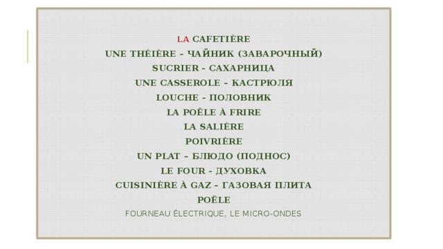  la  cafetière  une thÉiÈre – чайник (заварочный)  sucrier - сахарница  une casserole – кастрюля  louche - половник  la poêle à frire  la salière  poivrière  un plat – блюдо (поднос)  le four - духовка  cuisinière à gaz – газовая плита  poêle  fourneau électrique, le micro-ondes   