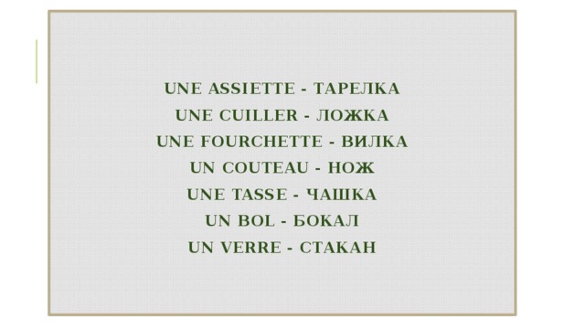  une assiette - тарелка  une cuiller - ложка  une fourchette - вилка  un couteau - нож  une tasse - чашка  un bol - бокал  un verre - стакан   
