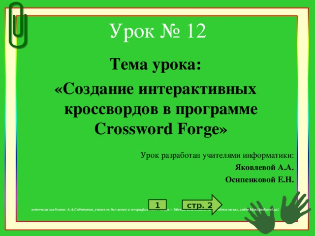 Урок № 12 Тема урока: «Создание интерактивных кроссвордов в программе Crossword Forge »  Урок разработан учителями информатики: Яковлевой А.А. Осипенковой Е.Н.     источник шаблона: А.А.Сабатаева, учитель биологии и географии МОУ «Верх – Обская сош имени М.С.Евдокимова», сайт http://pedsovet.su/. стр. 2 1