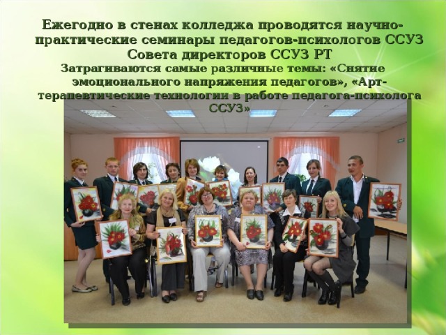 Ежегодно в стенах колледжа проводятся научно-практические семинары педагогов-психологов ССУЗ Совета директоров ССУЗ РТ Затрагиваются самые различные темы: «Снятие эмоционального напряжения педагогов», «Арт-терапевтические технологии в работе педагога-психолога ССУЗ»    